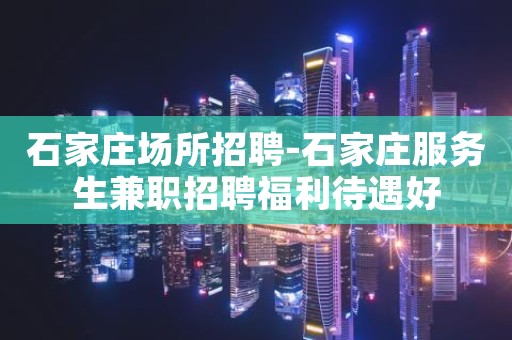 石家庄场所招聘-石家庄服务生兼职招聘福利待遇好