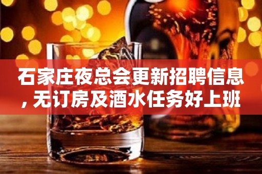 石家庄夜总会更新招聘信息, 无订房及酒水任务好上班