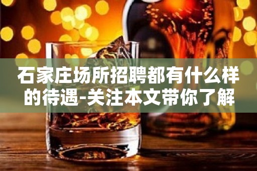 石家庄场所招聘都有什么样的待遇-关注本文带你了解