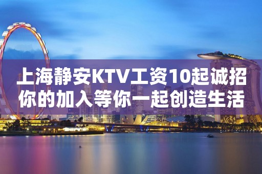上海静安KTV工资10起诚招你的加入等你一起创造生活 上海静安KTV工资10起诚招你的加入等你一起创造生活