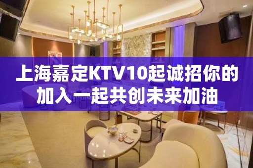 上海嘉定KTV10起诚招你的加入一起共创未来加油
