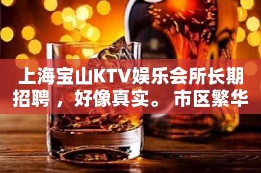 上海宝山KTV娱乐会所长期招聘 ，好像真实。 市区繁华地段，