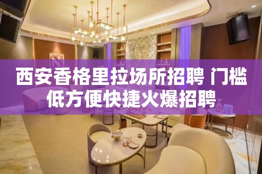 西安香格里拉场所招聘 门槛低方便快捷火爆招聘