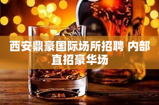 西安鼎豪国际场所招聘 内部直招豪华场