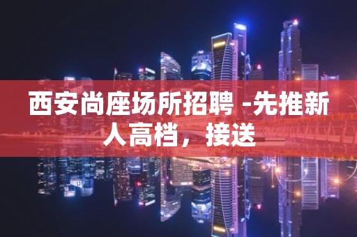 西安尚座场所招聘 -先推新人高档，接送