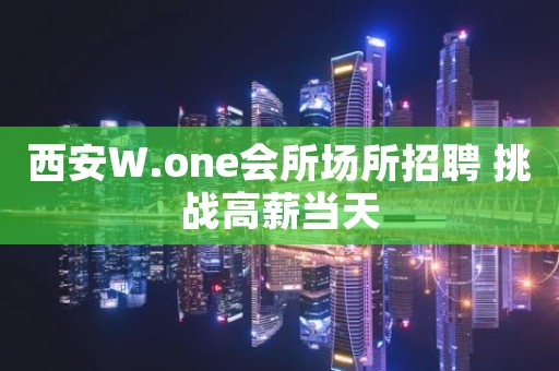 西安W.one会所场所招聘 挑战高薪当天