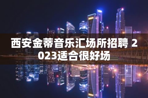 西安金蒂音乐汇场所招聘 2023适合很好场