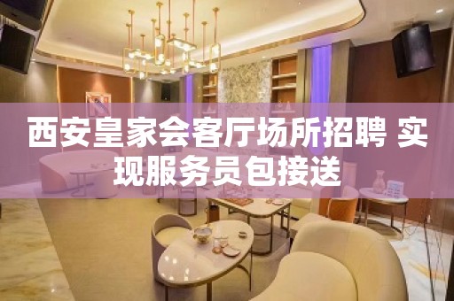 西安皇家会客厅场所招聘 实现服务员包接送