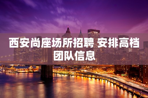 西安尚座场所招聘 安排高档团队信息