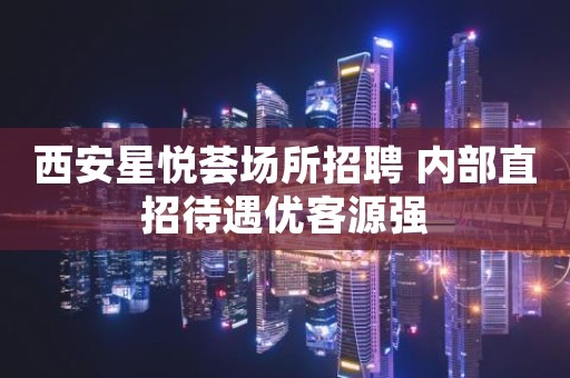 西安星悦荟场所招聘 内部直招待遇优客源强