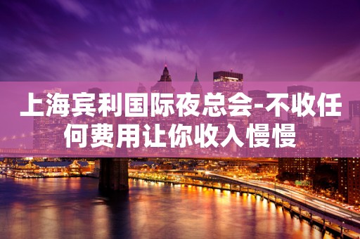 上海宾利国际夜总会-不收任何费用让你收入慢慢