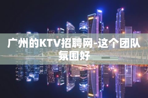 广州的KTV招聘网-这个团队氛围好