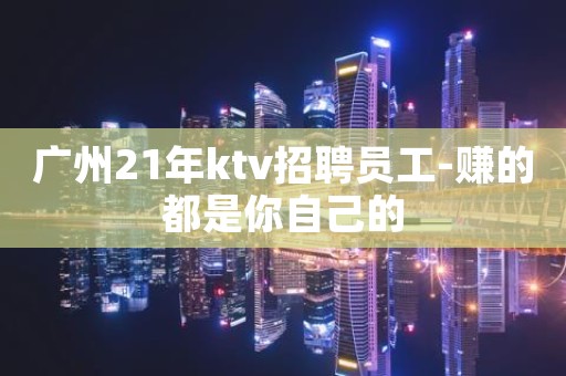 广州21年ktv招聘员工-赚的都是你自己的