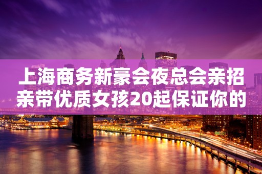 上海商务新豪会夜总会亲招亲带优质女孩20起保证你的上班率