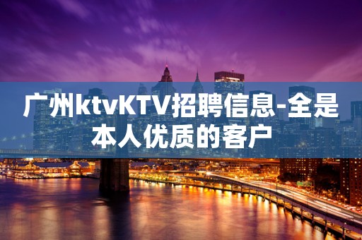 广州ktvKTV招聘信息-全是本人优质的客户