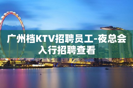 广州档KTV招聘员工-夜总会入行招聘查看