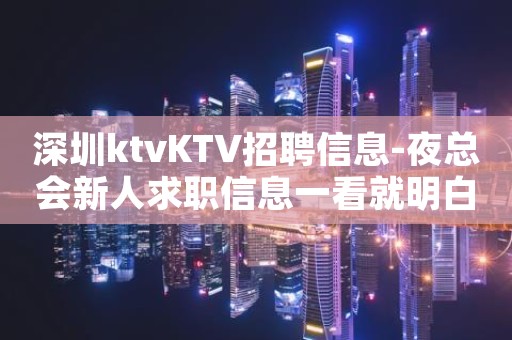 深圳ktvKTV招聘信息-夜总会新人求职信息一看就明白
