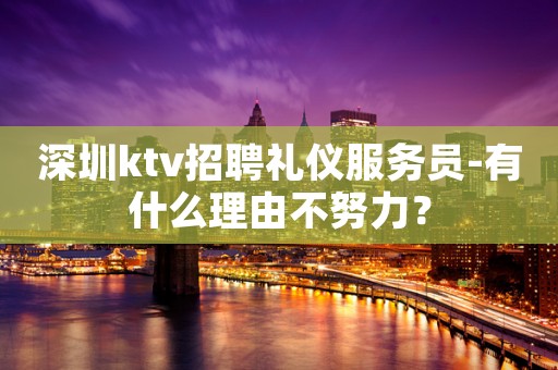 深圳ktv招聘礼仪服务员-有什么理由不努力？