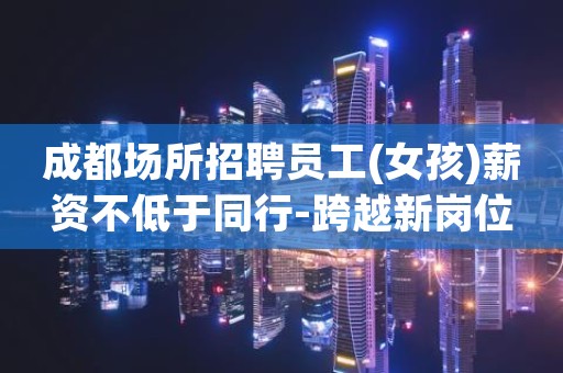成都场所招聘员工(女孩)薪资不低于同行-跨越新岗位