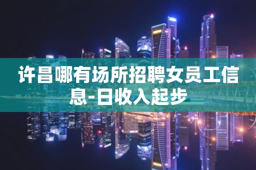 许昌哪有场所招聘女员工信息-日收入起步