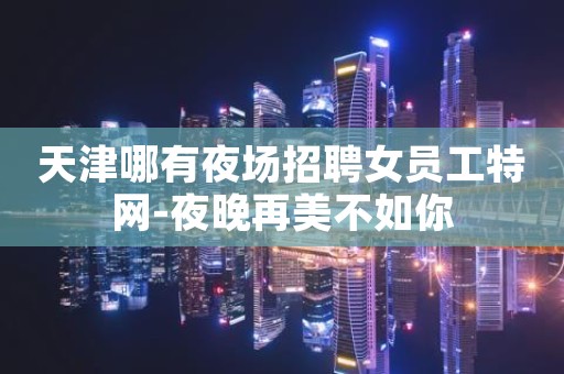 天津哪有夜场招聘女员工特网-夜晚再美不如你