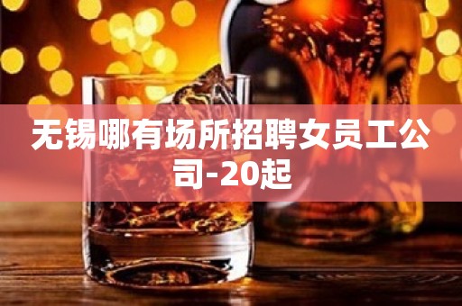无锡哪有场所招聘女员工公司-20起
