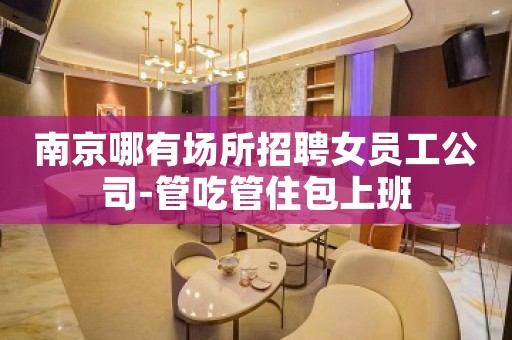 南京哪有场所招聘女员工公司-管吃管住包上班
