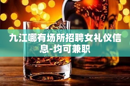 九江哪有场所招聘女礼仪信息-均可兼职