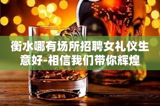 衡水哪有场所招聘女礼仪生意好-相信我们带你辉煌