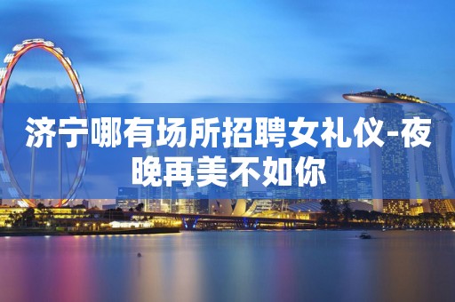 济宁哪有场所招聘女礼仪-夜晚再美不如你