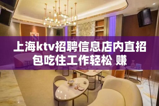 上海ktv招聘信息店内直招包吃住工作轻松 赚