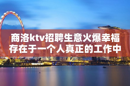 商洛ktv招聘生意火爆幸福存在于一个人真正的工作中。