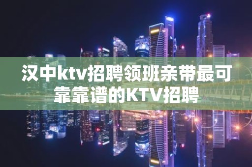 汉中ktv招聘领班亲带最可靠靠谱的KTV招聘