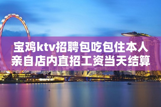 宝鸡ktv招聘包吃包住本人亲自店内直招工资当天结算