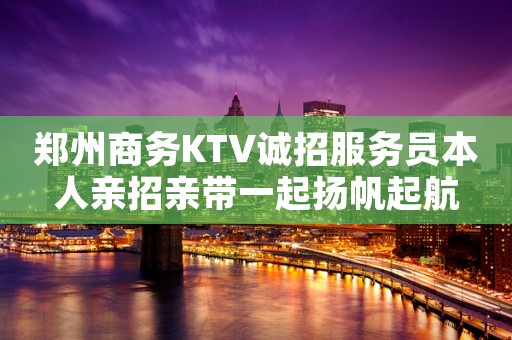 郑州商务KTV诚招服务员本人亲招亲带一起扬帆起航