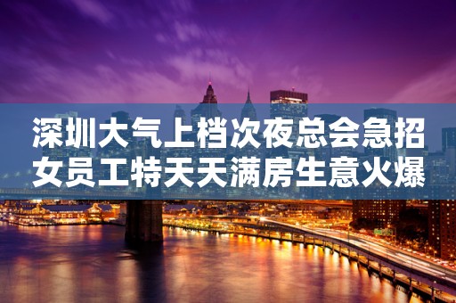 深圳大气上档次夜总会急招女员工特天天满房生意火爆