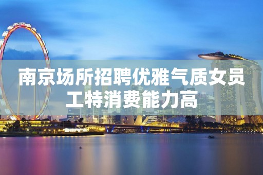 南京场所招聘优雅气质女员工特消费能力高