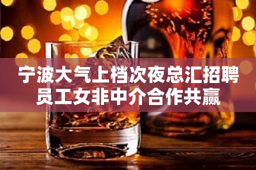 宁波大气上档次夜总汇招聘员工女非中介合作共赢