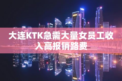 大连KTK急需大量女员工收入高报销路费