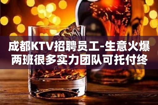 成都KTV招聘员工-生意火爆两班很多实力团队可托付终身