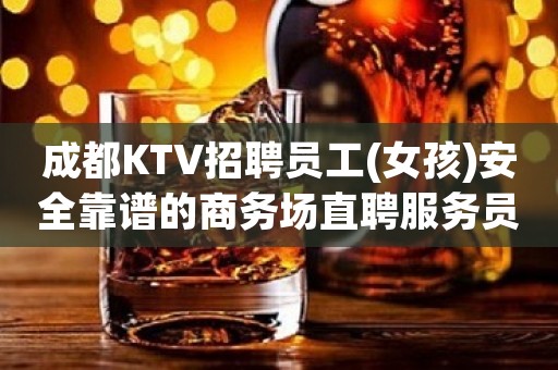 成都KTV招聘员工(女孩)安全靠谱的商务场直聘服务员(可兼职)