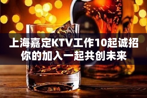上海嘉定KTV工作10起诚招你的加入一起共创未来 上海嘉定KTV工作10起诚招你的加入一起共创未来
