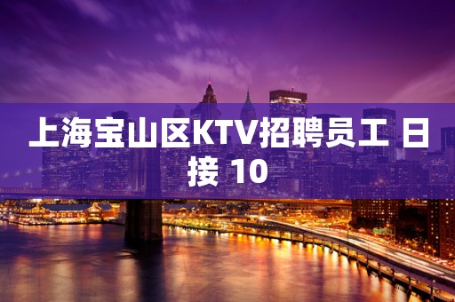 上海宝山区KTV招聘员工 日接 10