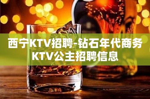 西宁KTV招聘-钻石年代商务KTV公主招聘信息