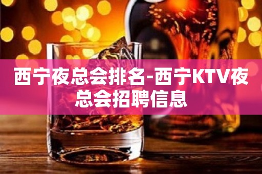 西宁夜总会排名-西宁KTV夜总会招聘信息