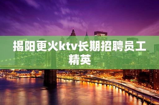 揭阳更火ktv长期招聘员工精英