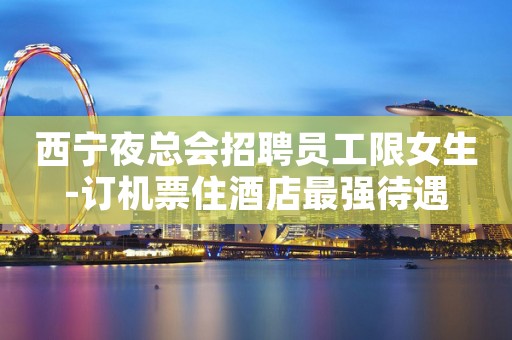 西宁夜总会招聘员工限女生-订机票住酒店最强待遇