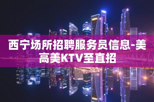 西宁场所招聘服务员信息-美高美KTV至直招