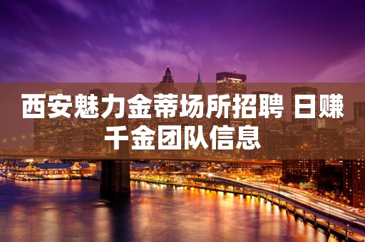 西安魅力金蒂场所招聘 日赚千金团队信息
