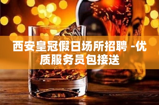 西安皇冠假日场所招聘 -优质服务员包接送